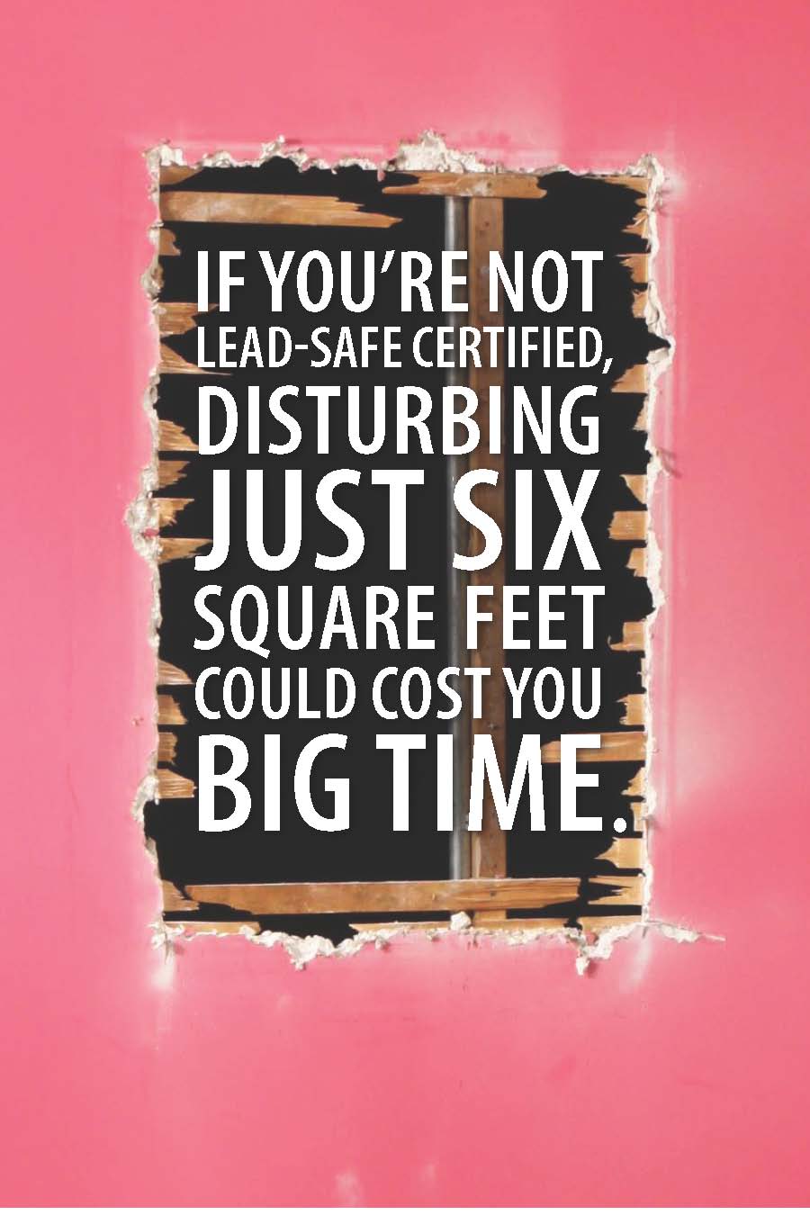 ad: red wall with a cutout in the center. Within the cutout the text reads: if you're not lead-safe certified disturbing just six square fee could cost you <em>big time</em>. ad: red wall with a cutout in the center. Within the cutout the text reads: if you're not lead-safe certified disturbing just six square fee could cost you <em>big time</em>.